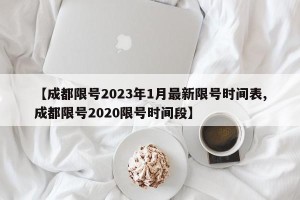 【成都限号2023年1月最新限号时间表,成都限号2020限号时间段】