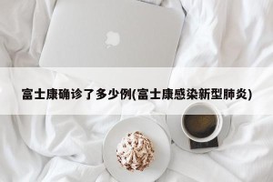 富士康确诊了多少例(富士康感染新型肺炎)