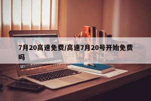 7月20高速免费/高速7月20号开始免费吗