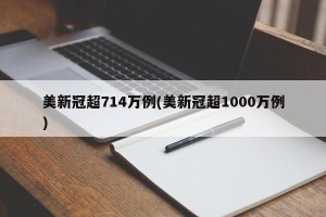 美新冠超714万例(美新冠超1000万例)