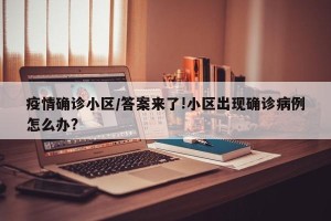 疫情确诊小区/答案来了!小区出现确诊病例怎么办?