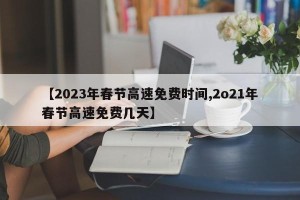 【2023年春节高速免费时间,2o21年春节高速免费几天】