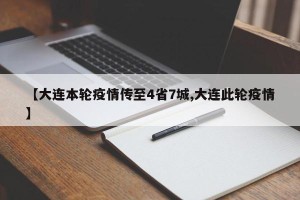 【大连本轮疫情传至4省7城,大连此轮疫情】