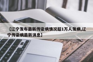 【辽宁发布最新传染病情况超1万人发病,辽宁传染病最新消息】