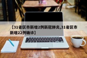 【31省区市新增2例新冠肺炎,31省区市新增22例确诊】