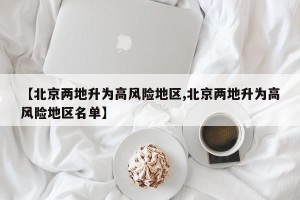 【北京两地升为高风险地区,北京两地升为高风险地区名单】