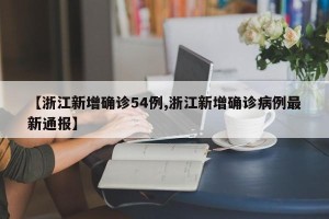 【浙江新增确诊54例,浙江新增确诊病例最新通报】
