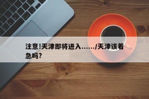 注意!天津即将进入....../天津该着急吗?