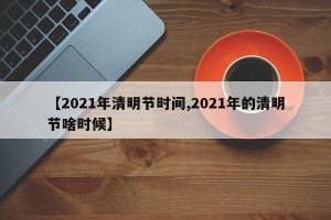 【2021年清明节时间,2021年的清明节啥时候】