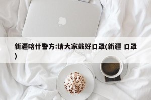 新疆喀什警方:请大家戴好口罩(新疆 口罩)