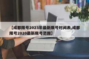 【成都限号2023年最新限号时间表,成都限号2020最新限号范围】