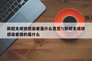 新冠无症状感染者是什么意思?/新冠无症状感染者指的是什么