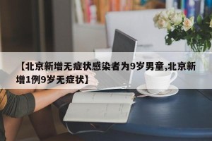 【北京新增无症状感染者为9岁男童,北京新增1例9岁无症状】