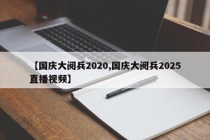 【国庆大阅兵2020,国庆大阅兵2025直播视频】