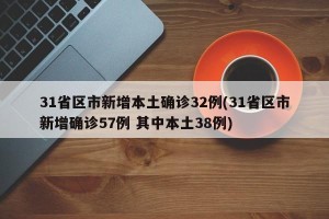 31省区市新增本土确诊32例(31省区市新增确诊57例 其中本土38例)