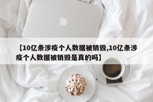 【10亿条涉疫个人数据被销毁,10亿条涉疫个人数据被销毁是真的吗】