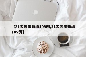 【31省区市新增108例,31省区市新增105例】