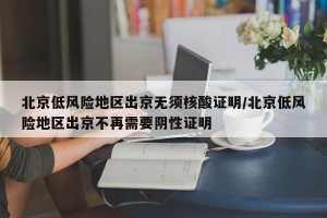 北京低风险地区出京无须核酸证明/北京低风险地区出京不再需要阴性证明