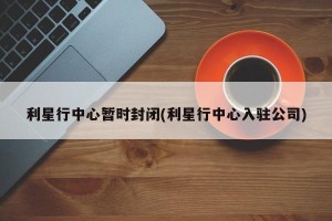 利星行中心暂时封闭(利星行中心入驻公司)
