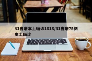 31省增本土确诊1818/31省增75例本土确诊