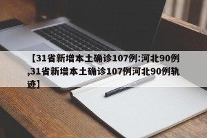 【31省新增本土确诊107例:河北90例,31省新增本土确诊107例河北90例轨迹】