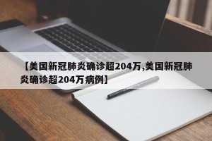 【美国新冠肺炎确诊超204万,美国新冠肺炎确诊超204万病例】