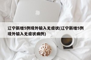 辽宁新增5例境外输入无症状(辽宁新增5例境外输入无症状病例)