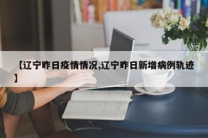 【辽宁昨日疫情情况,辽宁昨日新增病例轨迹】
