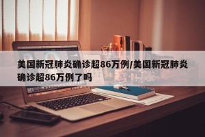 美国新冠肺炎确诊超86万例/美国新冠肺炎确诊超86万例了吗