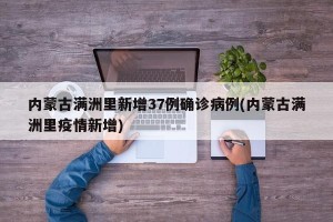 内蒙古满洲里新增37例确诊病例(内蒙古满洲里疫情新增)