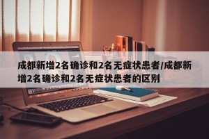 成都新增2名确诊和2名无症状患者/成都新增2名确诊和2名无症状患者的区别