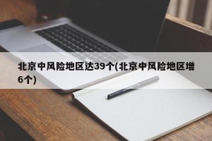 北京中风险地区达39个(北京中风险地区增6个)