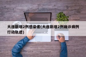 大连新增2例感染者(大连新增2例确诊病例行动轨迹)