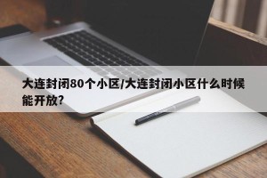 大连封闭80个小区/大连封闭小区什么时候能开放?