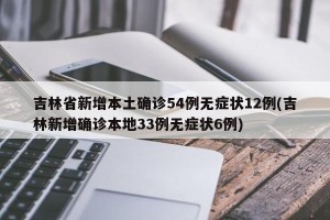 吉林省新增本土确诊54例无症状12例(吉林新增确诊本地33例无症状6例)