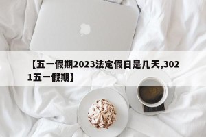 【五一假期2023法定假日是几天,3021五一假期】