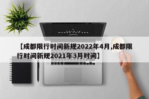 【成都限行时间新规2022年4月,成都限行时间新规2021年3月时间】