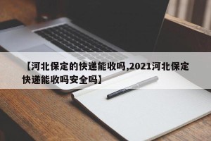 【河北保定的快递能收吗,2021河北保定快递能收吗安全吗】