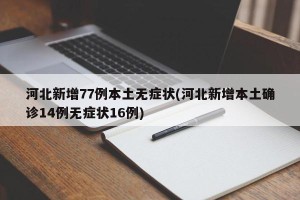 河北新增77例本土无症状(河北新增本土确诊14例无症状16例)