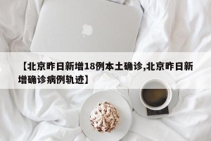 【北京昨日新增18例本土确诊,北京昨日新增确诊病例轨迹】