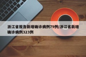 浙江省报告新增确诊病例79例/浙江省新增确诊病例323例