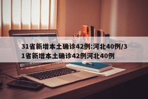 31省新增本土确诊42例:河北40例/31省新增本土确诊42例河北40例