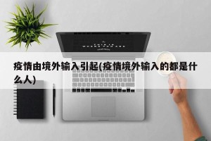 疫情由境外输入引起(疫情境外输入的都是什么人)