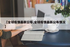 【全球疫情最新公布,全球疫情最新公布情况】