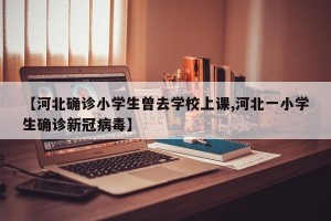 【河北确诊小学生曾去学校上课,河北一小学生确诊新冠病毒】