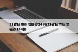 31省区市新增确诊24例/31省区市新增确诊144例