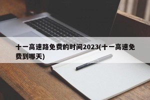 十一高速路免费的时间2023(十一高速免费到哪天)