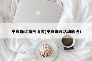 宁夏确诊病例清零(宁夏确诊活动轨迹)