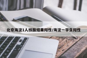 北京海淀1人核酸结果阳性/海淀一学生阳性