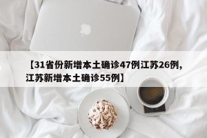 【31省份新增本土确诊47例江苏26例,江苏新增本土确诊55例】
